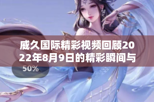 威久国际精彩视频回顾2022年8月9日的精彩瞬间与重要活动