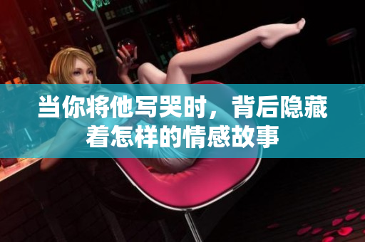 当你将他写哭时，背后隐藏着怎样的情感故事