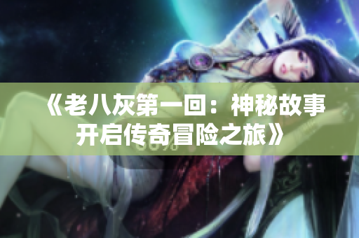 《老八灰第一回：神秘故事开启传奇冒险之旅》