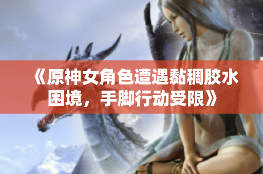 《原神女角色遭遇黏稠胶水困境，手脚行动受限》
