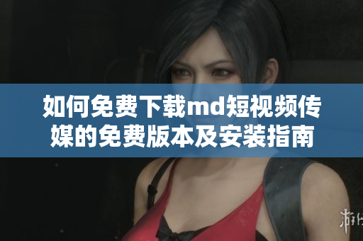 如何免费下载md短视频传媒的免费版本及安装指南