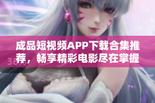 成品短视频APP下载合集推荐，畅享精彩电影尽在掌握