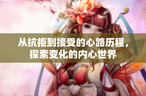 从抗拒到接受的心路历程，探索变化的内心世界