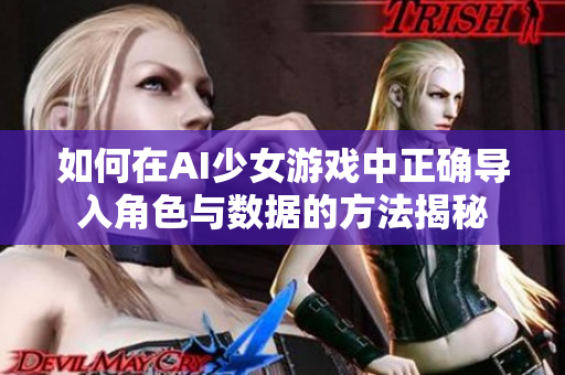 如何在AI少女游戏中正确导入角色与数据的方法揭秘