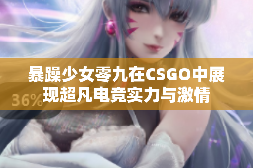 暴躁少女零九在CSGO中展现超凡电竞实力与激情