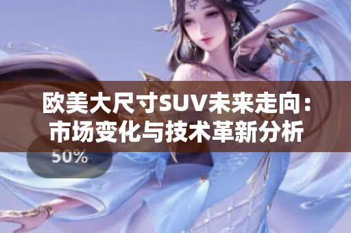 欧美大尺寸SUV未来走向：市场变化与技术革新分析