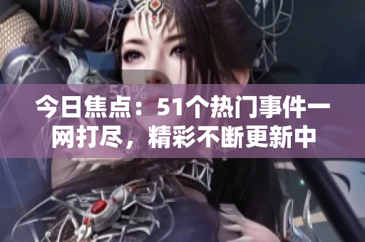 今日焦点：51个热门事件一网打尽，精彩不断更新中