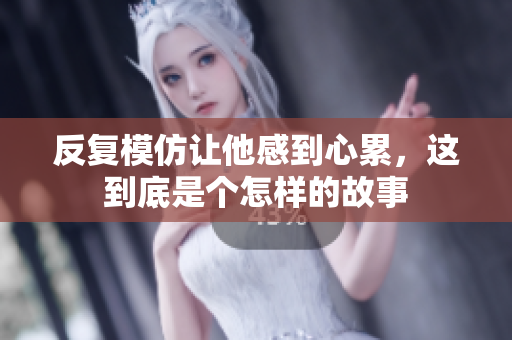 反复模仿让他感到心累，这到底是个怎样的故事