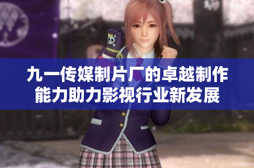 九一传媒制片厂的卓越制作能力助力影视行业新发展