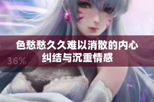 色愁愁久久难以消散的内心纠结与沉重情感