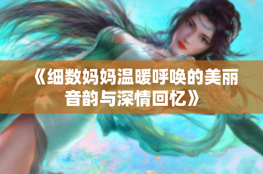《细数妈妈温暖呼唤的美丽音韵与深情回忆》