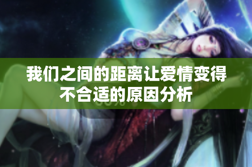我们之间的距离让爱情变得不合适的原因分析