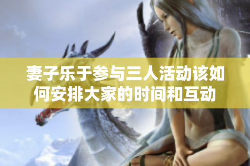 妻子乐于参与三人活动该如何安排大家的时间和互动