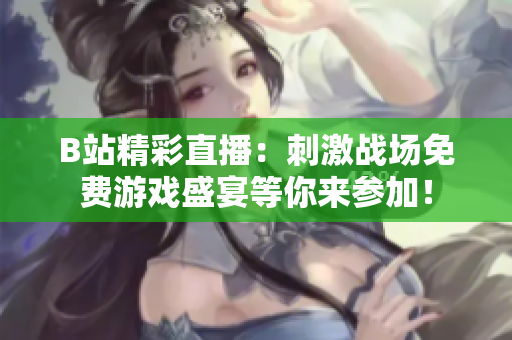 B站精彩直播：刺激战场免费游戏盛宴等你来参加！