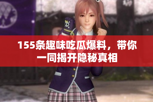 155条趣味吃瓜爆料，带你一同揭开隐秘真相