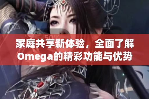 家庭共享新体验，全面了解Omega的精彩功能与优势