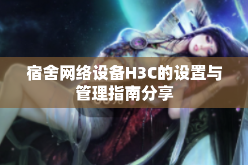 宿舍网络设备H3C的设置与管理指南分享
