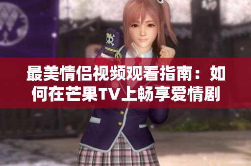 最美情侣视频观看指南：如何在芒果TV上畅享爱情剧集