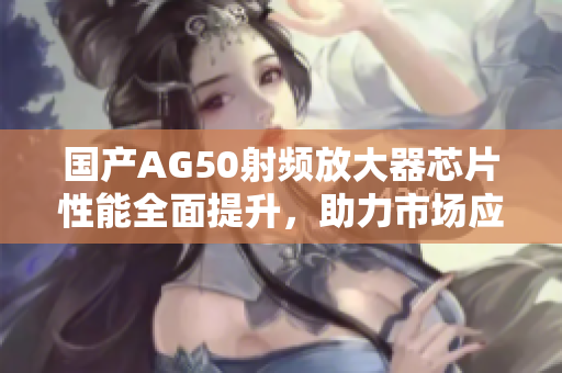 国产AG50射频放大器芯片性能全面提升，助力市场应用