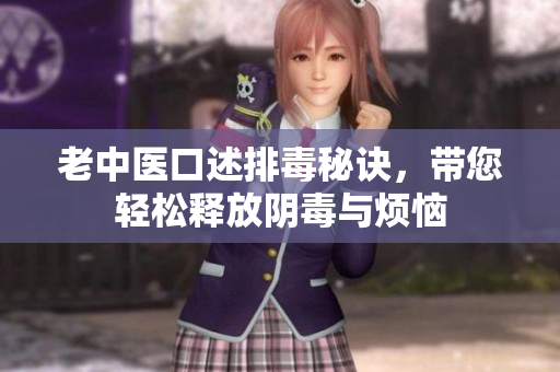 老中医口述排毒秘诀，带您轻松释放阴毒与烦恼