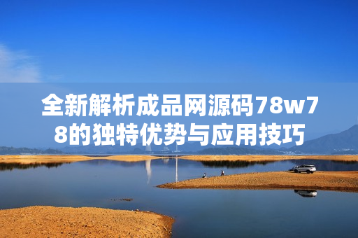 全新解析成品网源码78w78的独特优势与应用技巧
