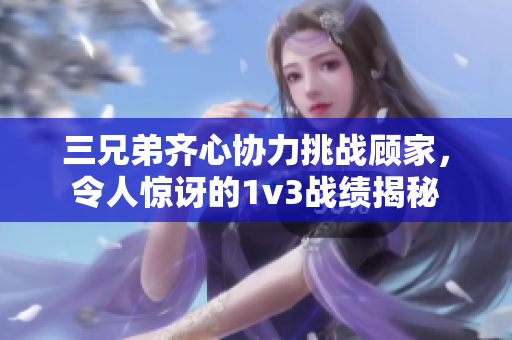 三兄弟齐心协力挑战顾家，令人惊讶的1v3战绩揭秘