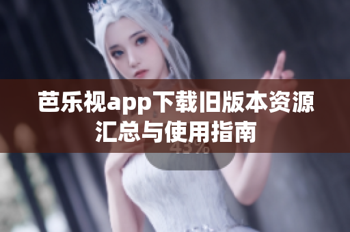 芭乐视app下载旧版本资源汇总与使用指南