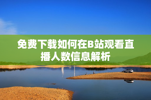免费下载如何在B站观看直播人数信息解析