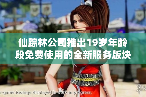 仙踪林公司推出19岁年龄段免费使用的全新服务版块