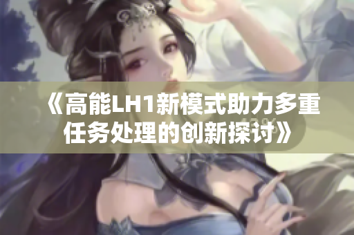 《高能LH1新模式助力多重任务处理的创新探讨》