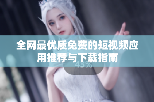 全网最优质免费的短视频应用推荐与下载指南
