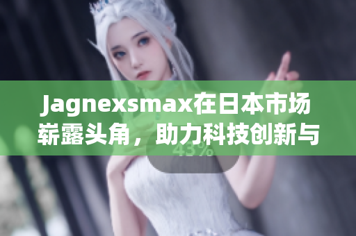Jagnexsmax在日本市场崭露头角，助力科技创新与发展