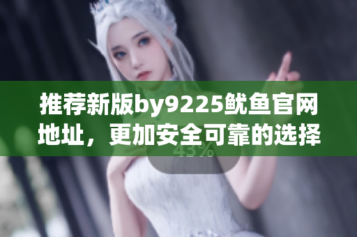 推荐新版by9225鱿鱼官网地址，更加安全可靠的选择