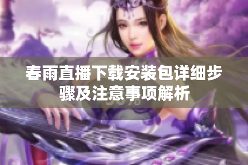 春雨直播下载安装包详细步骤及注意事项解析