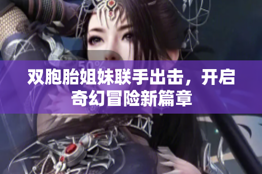 双胞胎姐妹联手出击，开启奇幻冒险新篇章