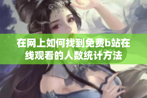在网上如何找到免费b站在线观看的人数统计方法