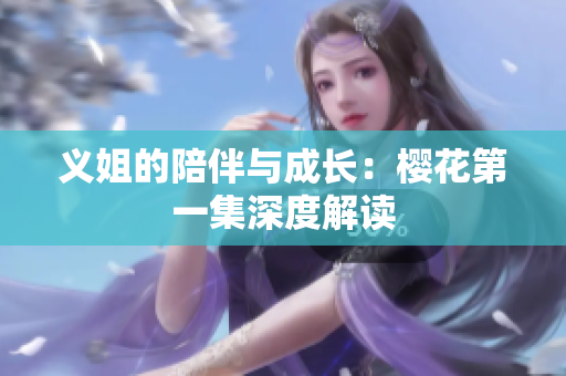 义姐的陪伴与成长：樱花第一集深度解读