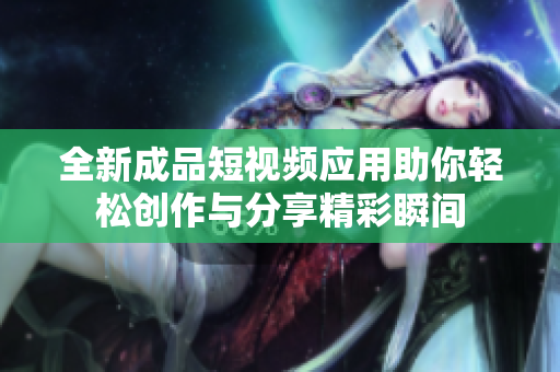 全新成品短视频应用助你轻松创作与分享精彩瞬间
