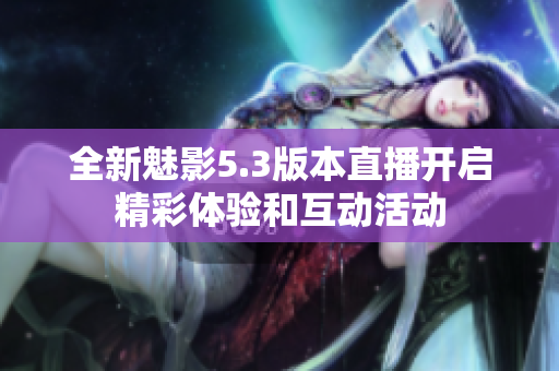 全新魅影5.3版本直播开启精彩体验和互动活动