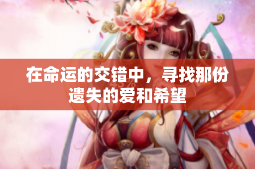在命运的交错中，寻找那份遗失的爱和希望