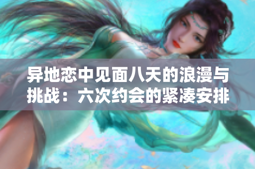 异地恋中见面八天的浪漫与挑战：六次约会的紧凑安排
