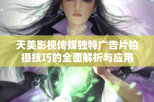 天美影视传媒独特广告片拍摄技巧的全面解析与应用