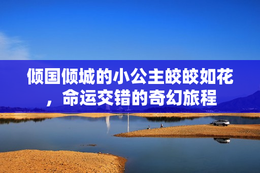 倾国倾城的小公主皎皎如花，命运交错的奇幻旅程