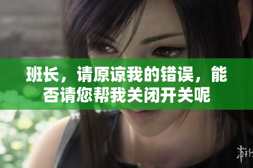 班长，请原谅我的错误，能否请您帮我关闭开关呢