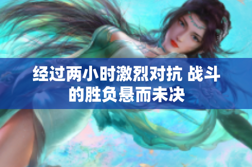 经过两小时激烈对抗 战斗的胜负悬而未决