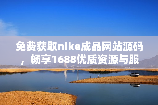 免费获取nike成品网站源码，畅享1688优质资源与服务