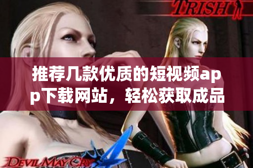 推荐几款优质的短视频app下载网站，轻松获取成品视频