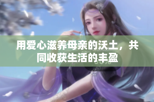 用爱心滋养母亲的沃土，共同收获生活的丰盈