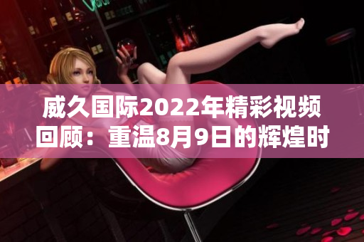 威久国际2022年精彩视频回顾：重温8月9日的辉煌时刻
