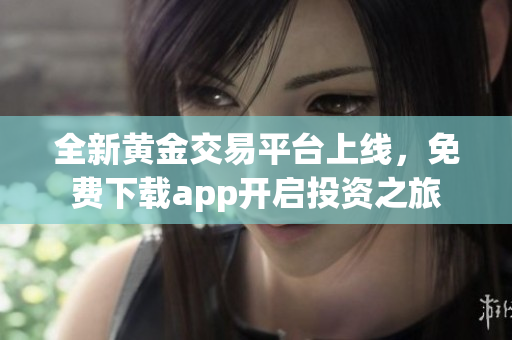全新黄金交易平台上线，免费下载app开启投资之旅